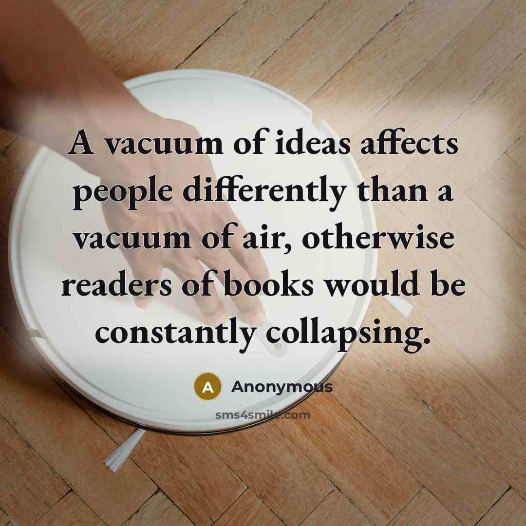“A vacuum of ideas affects people differently than a vacuum of air, otherwise readers of books would be constantly collapsing.” quote by Anonymous