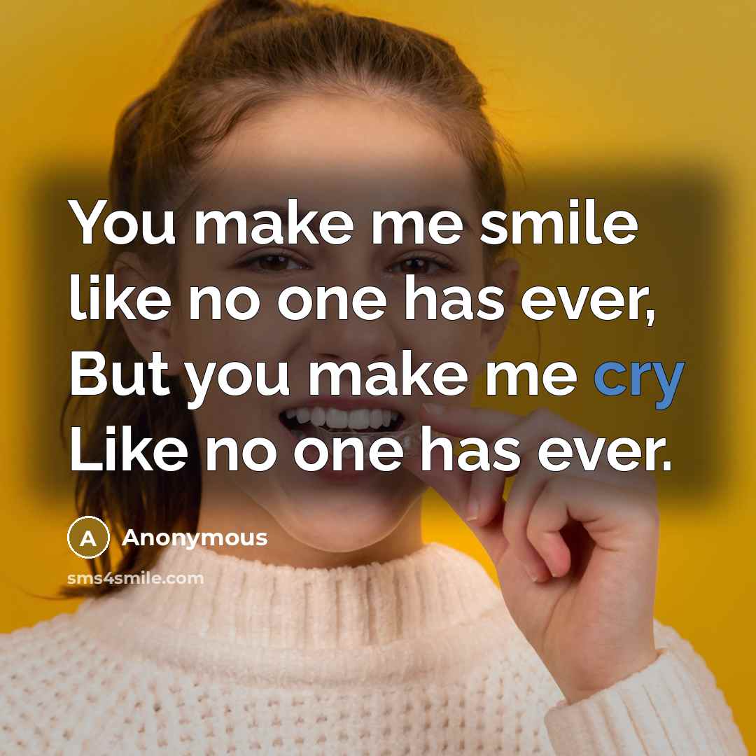 “You make me smile like no one has ever, But you make me cry Like no one has ever.” quote by Anonymous