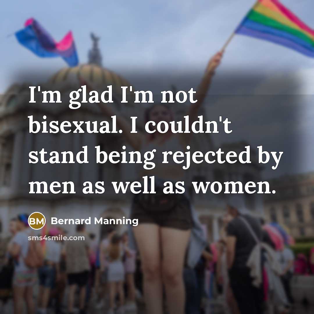 “I'm glad I'm not bisexual. I couldn't stand being rejected by men as well as women.” quote by Bernard Manning