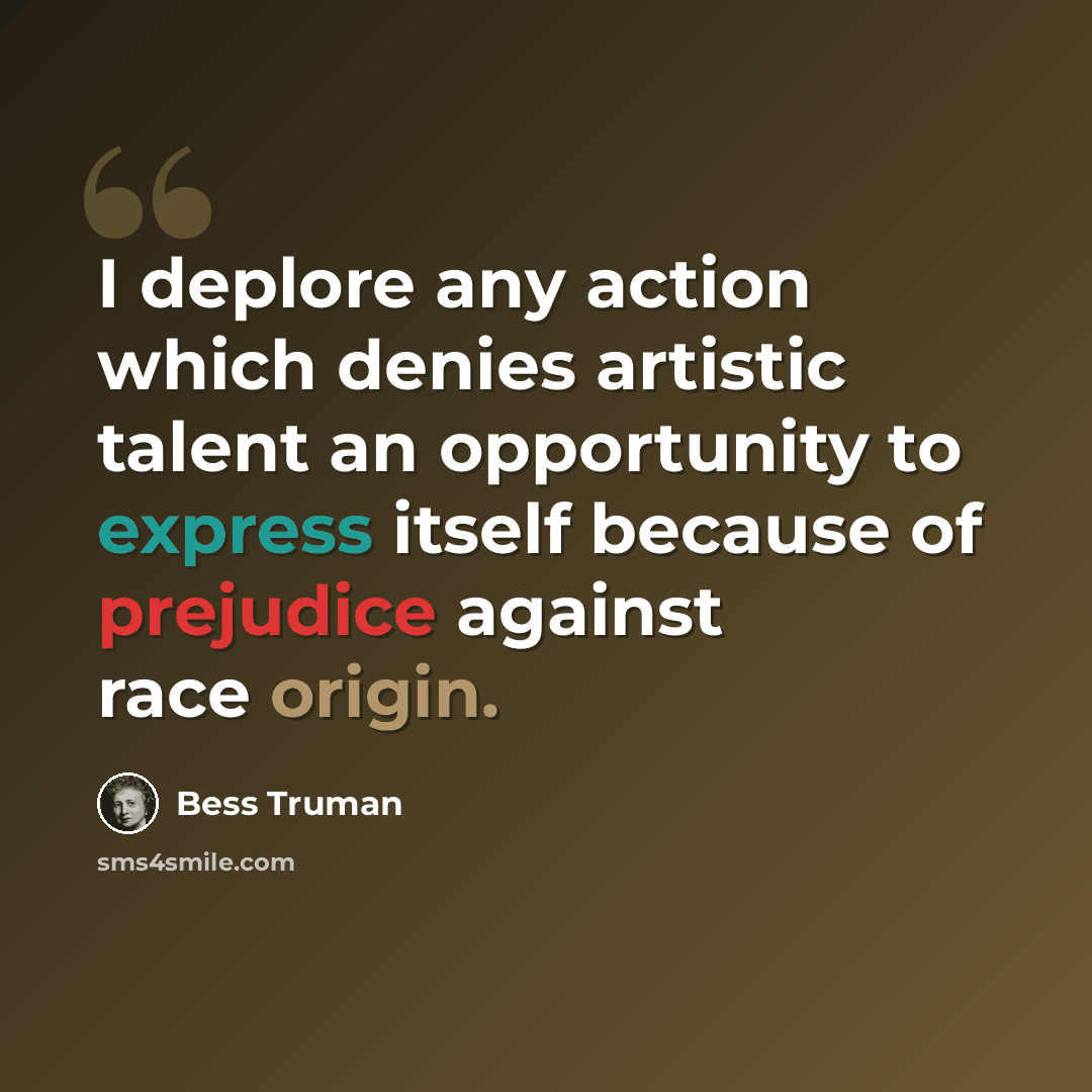 “I deplore any action which denies artistic talent an opportunity to express itself because of prejudice against race origin.” quote by Bess Truman