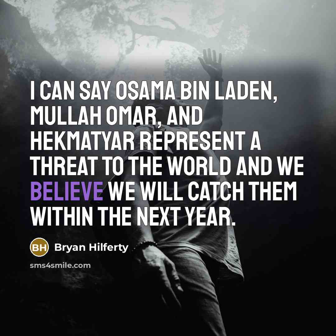 “I can say Osama bin Laden, Mullah Omar, and Hekmatyar represent a threat to the world and we believe we will catch them within the next year.” quote by Bryan Hilferty