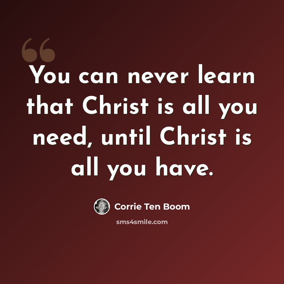 “You can never learn that Christ is all you need, until Christ is all you have.” quote by Corrie Ten Boom