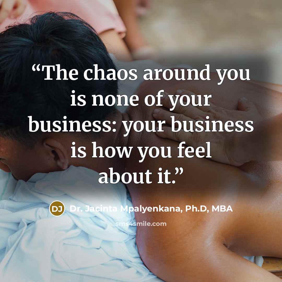 “The chaos around you is none of your business: your business is how you feel about it.” quote by Dr. Jacinta Mpalyenkana, Ph.D, MBA