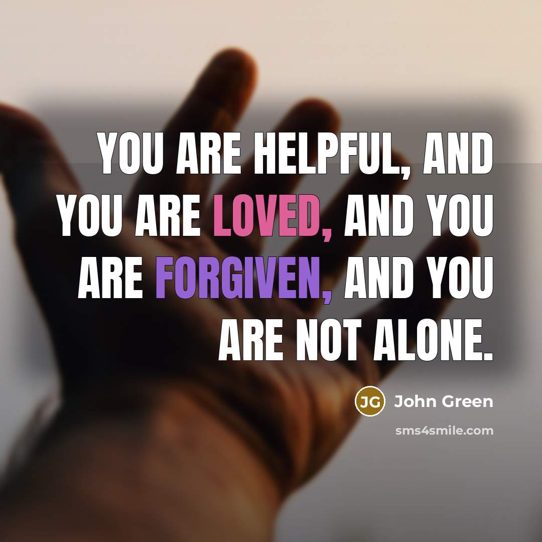 “You are helpful, and you are loved, and you are forgiven, and you are not alone.” quote by John Green