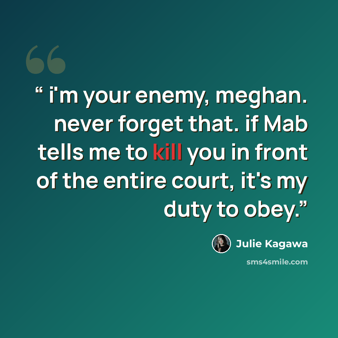“i'm your enemy, meghan. never forget that. if Mab tells me to kill you in front of the entire court, it's my duty to obey.” quote by Julie Kagawa