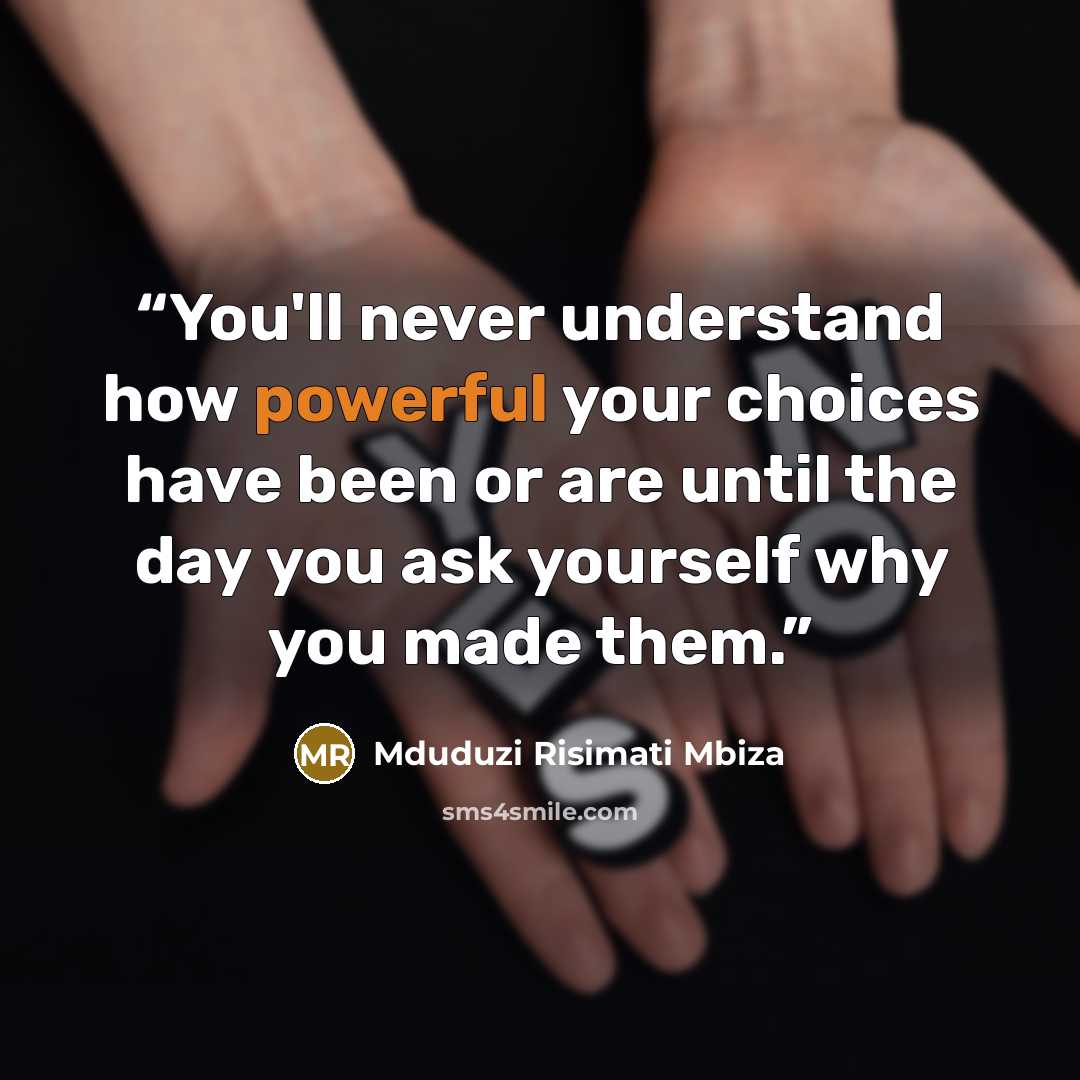 “You'll never understand how powerful your choices have been or are until the day you ask yourself why you made them.” quote by Mduduzi Risimati Mbiza