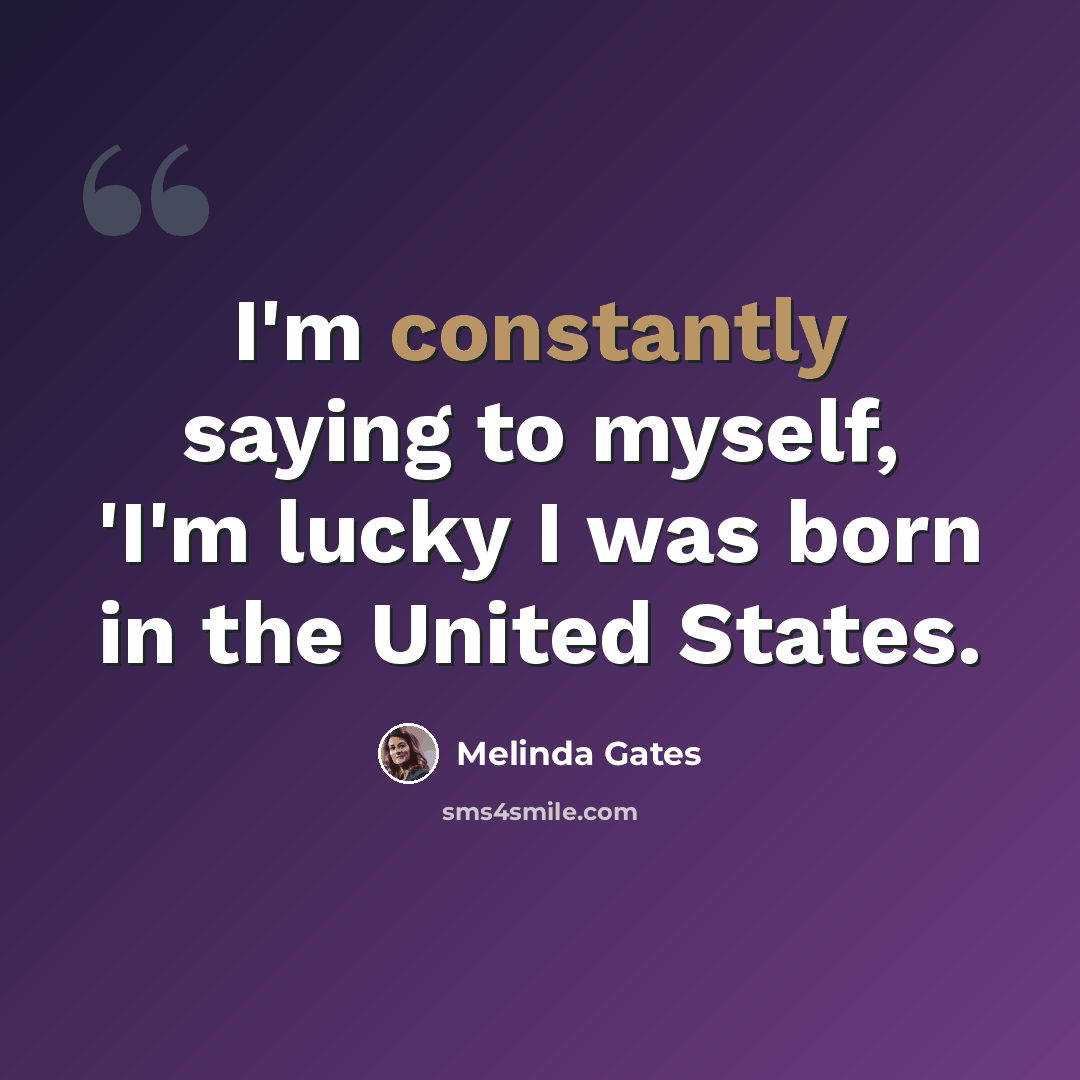 “I'm constantly saying to myself, 'I'm lucky I was born in the United States.” quote by Melinda Gates