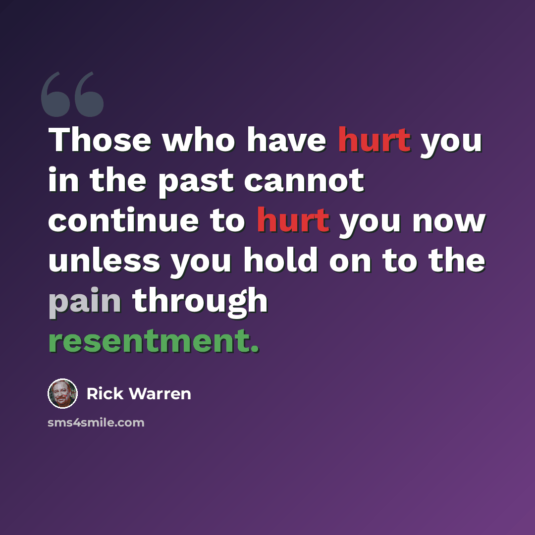 “Those who have hurt you in the past cannot continue to hurt you now unless you hold on to the pain through resentment.” quote by Rick Warren