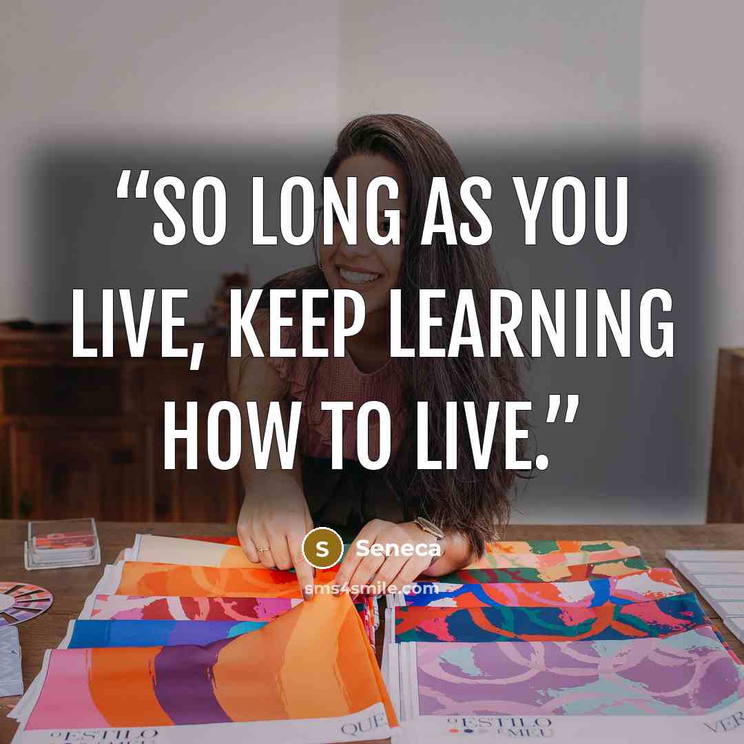 “So long as you live, keep learning how to live.” quote by Seneca