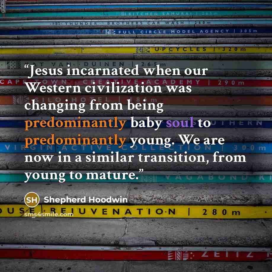 “Jesus incarnated when our Western civilization was changing from being predominantly baby soul to predominantly young. We are now in a similar transition, from young to mature.” quote by Shepherd Hoodwin