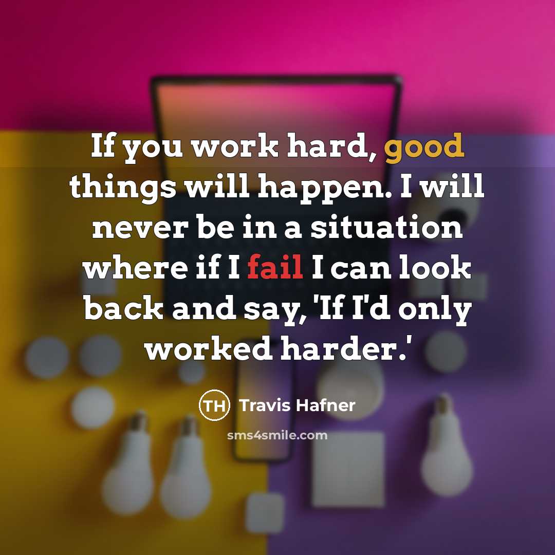 “If you work hard, good things will happen. I will never be in a situation where if I fail I can look back and say, 'If I'd only worked harder.'” quote by Travis Hafner
