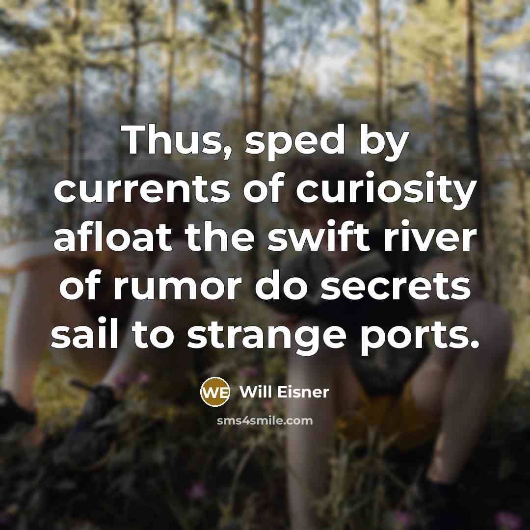 “Thus, sped by currents of curiosity afloat the swift river of rumor do secrets sail to strange ports.” quote by Will Eisner
