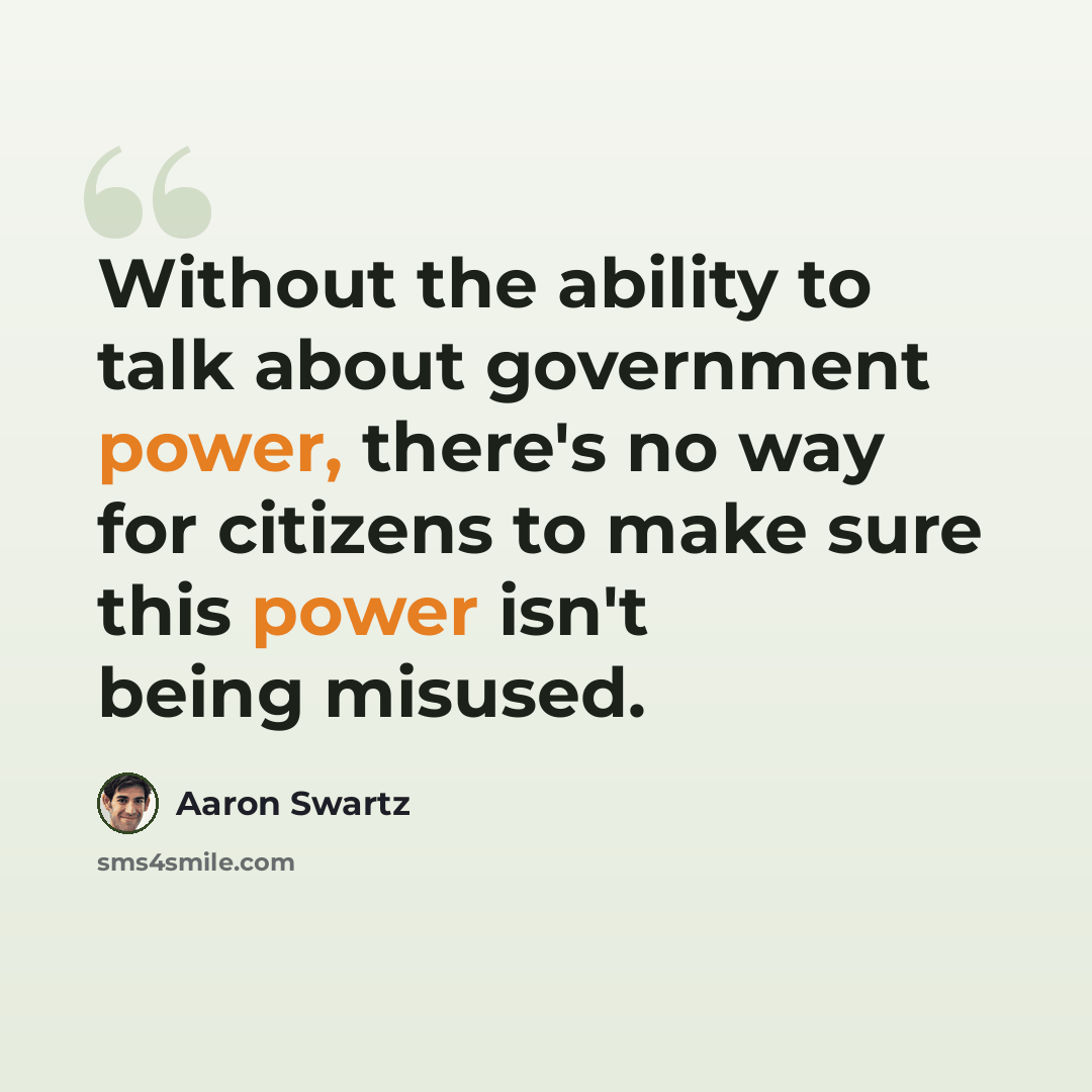 “Without the ability to talk about government power, there's no way for citizens to make sure this power isn't being misused.” quote by Aaron Swartz