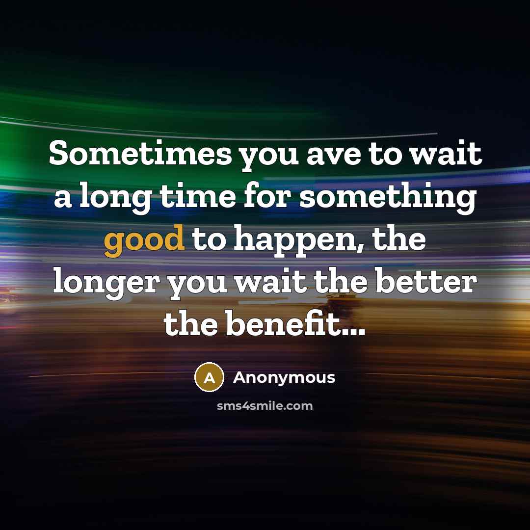 “Sometimes you ave to wait a long time for something good to happen, the longer you wait the better the benefit...” quote by Anonymous