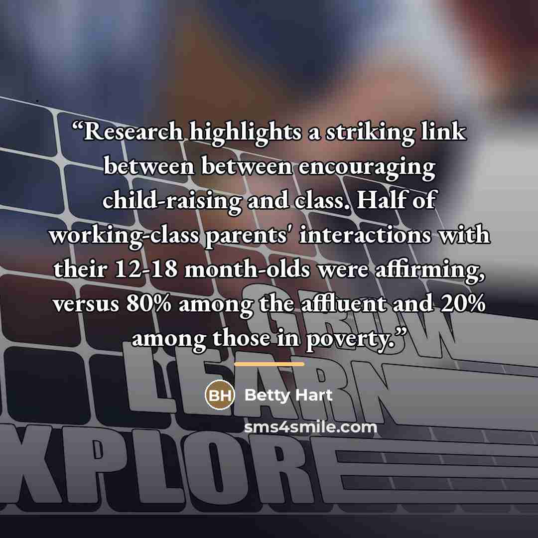 “Research highlights a striking link between between encouraging child-raising and class. Half of working-class parents' interactions with their 12-18 month-olds were affirming, versus 80% among the affluent and 20% among those in poverty.” quote by Betty Hart