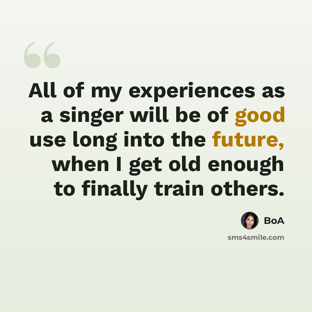 “All of my experiences as a singer will be of good use long into the future, when I get old enough to finally train others.” quote by BoA