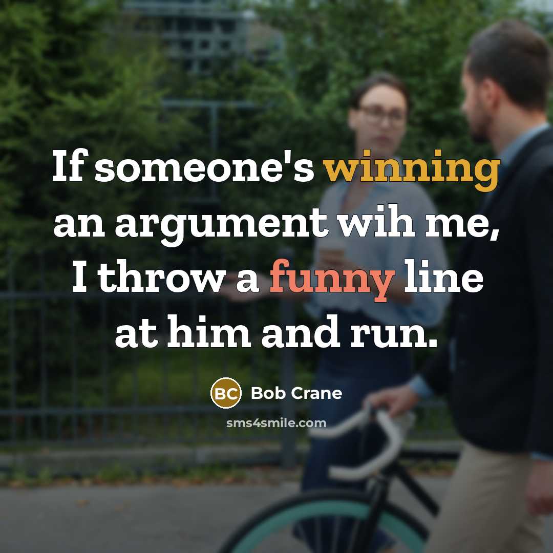 “If someone's winning an argument wih me, I throw a funny line at him and run.” quote by Bob Crane