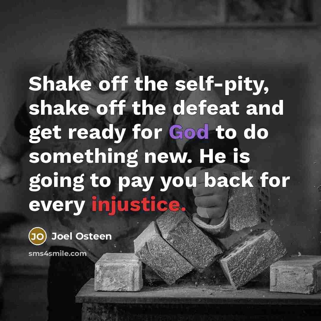 “Shake off the self-pity, shake off the defeat and get ready for God to do something new. He is going to pay you back for every injustice.” quote by Joel Osteen