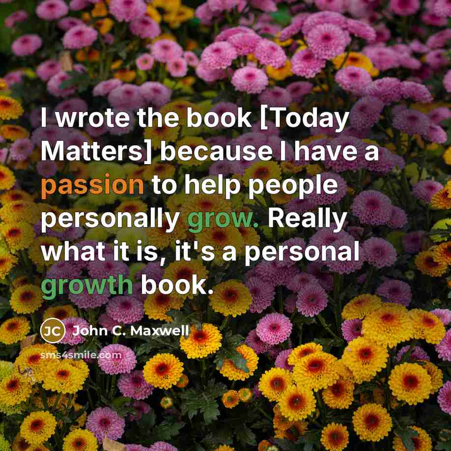 “I wrote the book [Today Matters] because I have a passion to help people personally grow. Really what it is, it's a personal growth book.” quote by John C. Maxwell