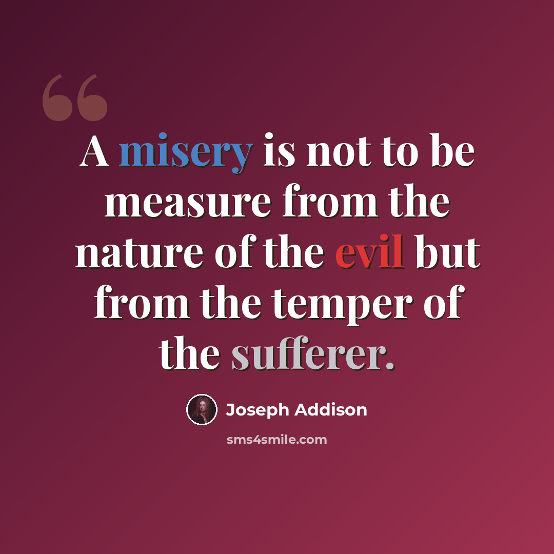 “A misery is not to be measure from the nature of the evil but from the temper of the sufferer.” quote by Joseph Addison