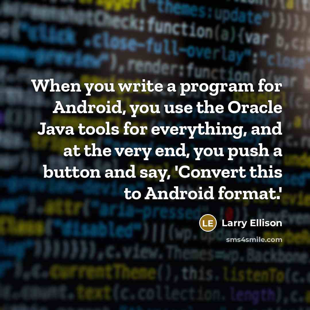 “When you write a program for Android, you use the Oracle Java tools for everything, and at the very end, you push a button and say, 'Convert this to Android format.'” quote by Larry Ellison