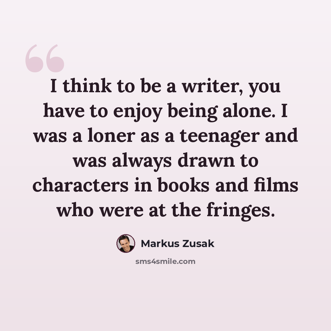 “I think to be a writer, you have to enjoy being alone. I was a loner as a teenager and was always drawn to characters in books and films who were at the fringes.” quote by Markus Zusak