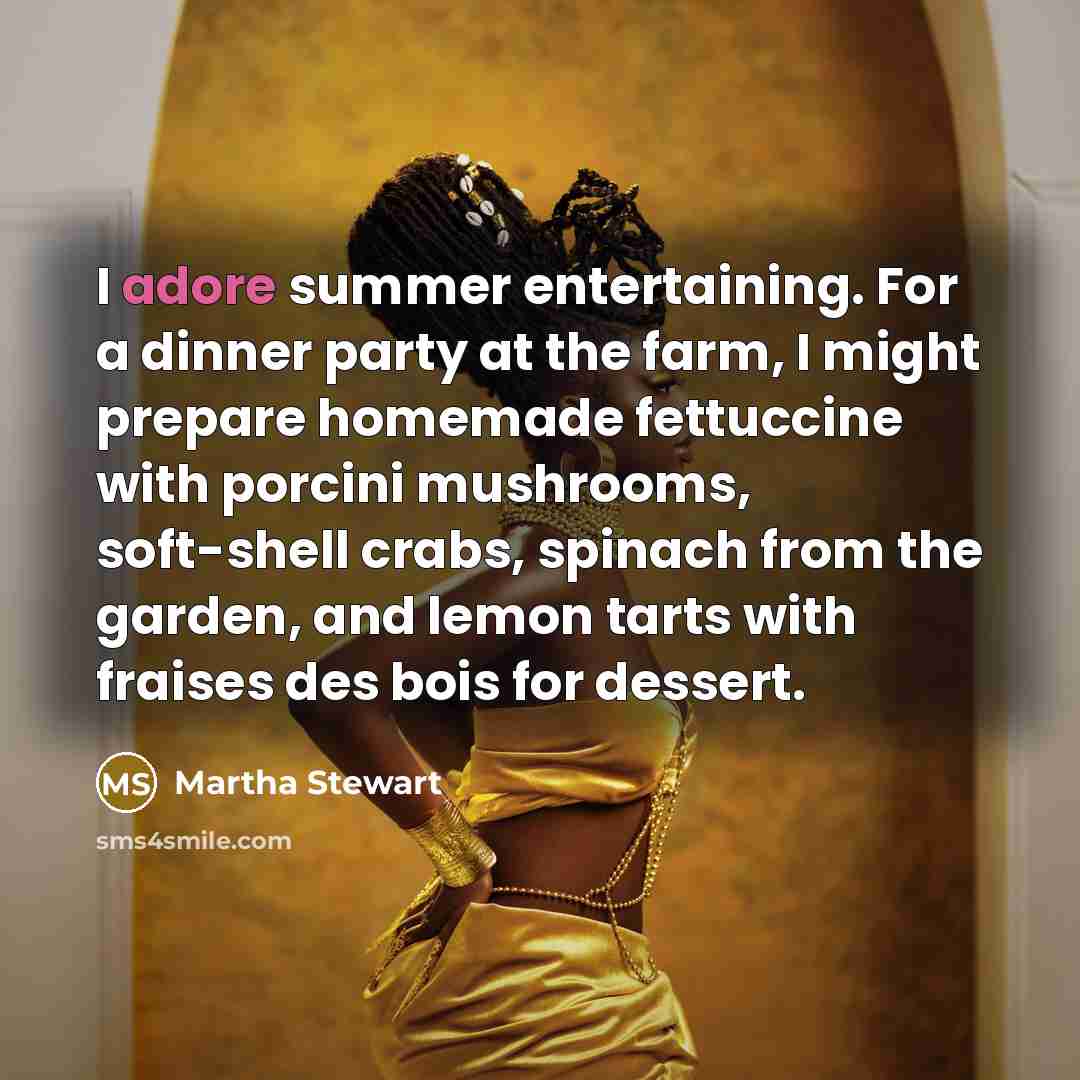 “I adore summer entertaining. For a dinner party at the farm, I might prepare homemade fettuccine with porcini mushrooms, soft-shell crabs, spinach from the garden, and lemon tarts with fraises des bois for dessert.” quote by Martha Stewart
