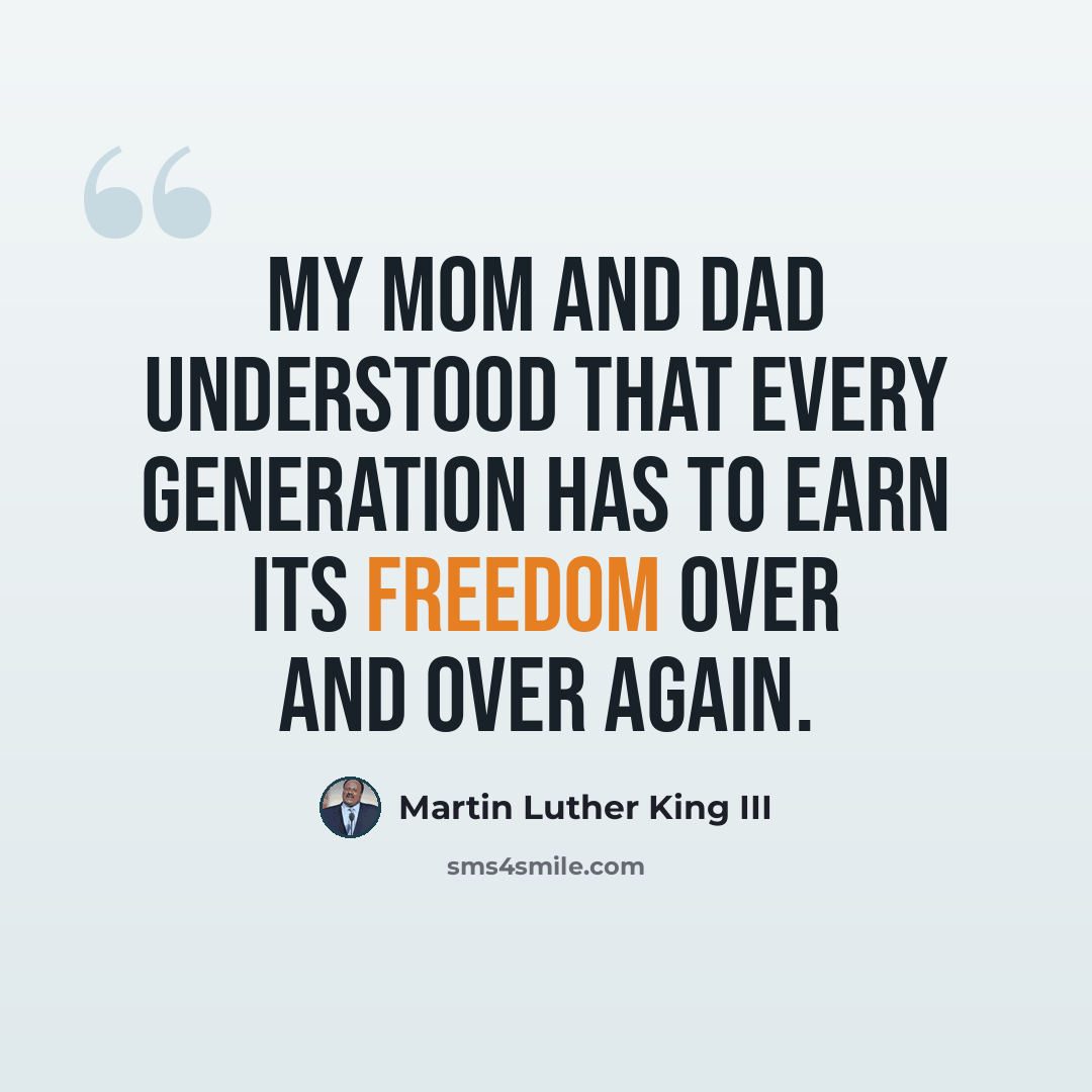 “My mom and dad understood that every generation has to earn its freedom over and over again.” quote by Martin Luther King III