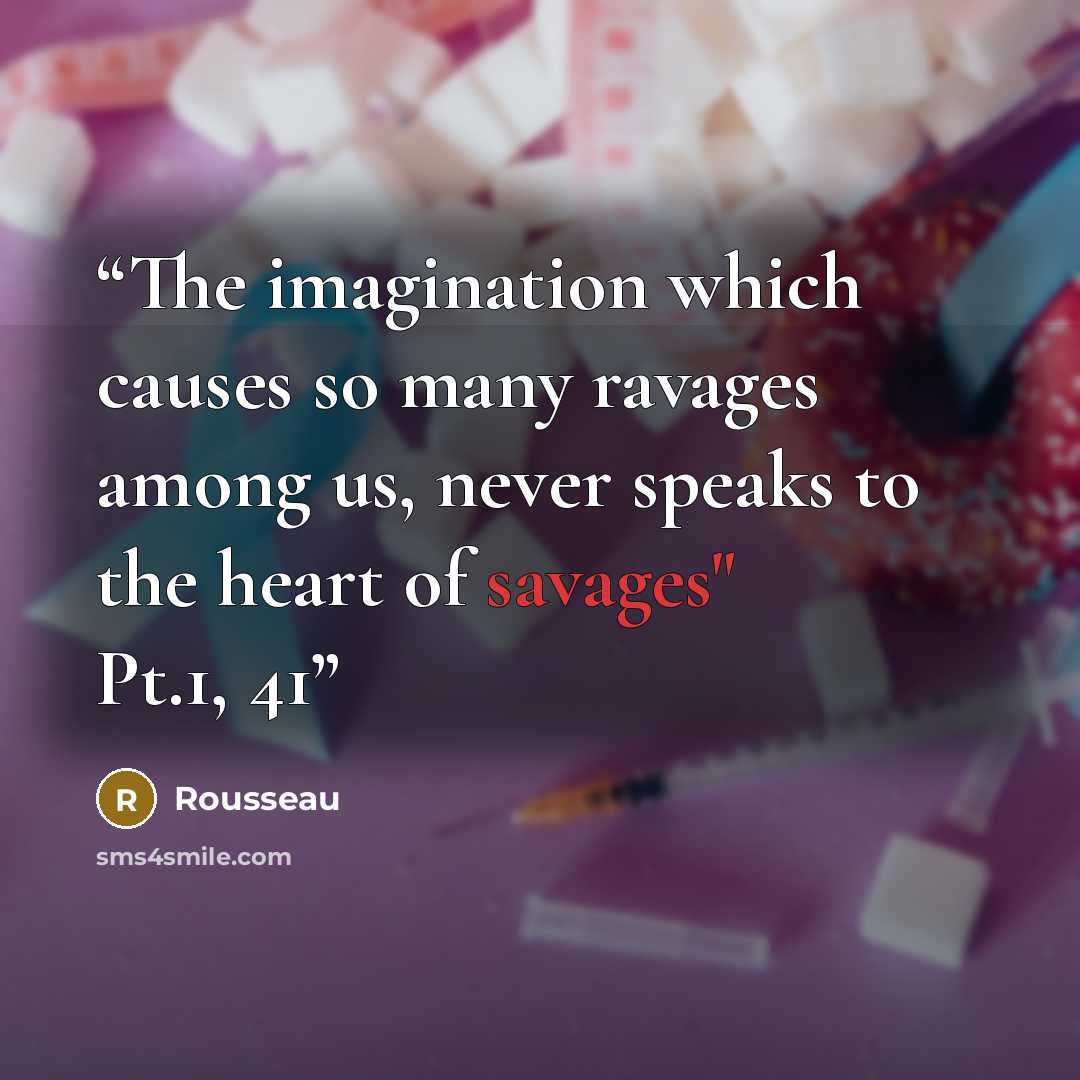 “The imagination which causes so many ravages among us, never speaks to the heart of savages" Pt.1, 41” quote by Rousseau
