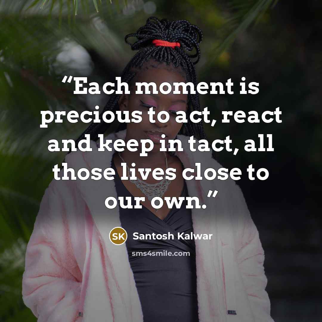 “Each moment is precious to act, react and keep in tact, all those lives close to our own.” quote by Santosh Kalwar