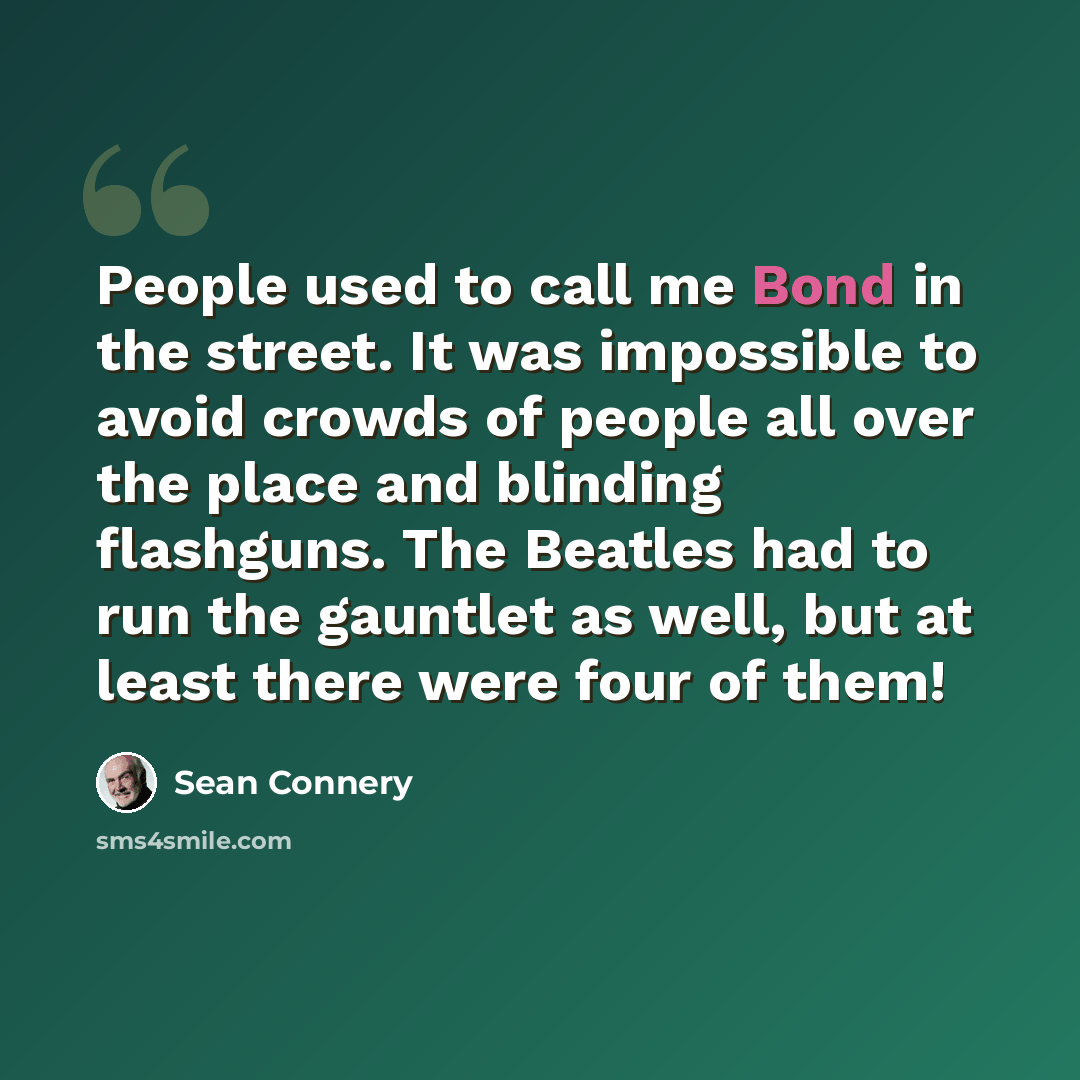 “People used to call me Bond in the street. It was impossible to avoid crowds of people all over the place and blinding flashguns. The Beatles had to run the gauntlet as well, but at least there were four of them!” quote by Sean Connery