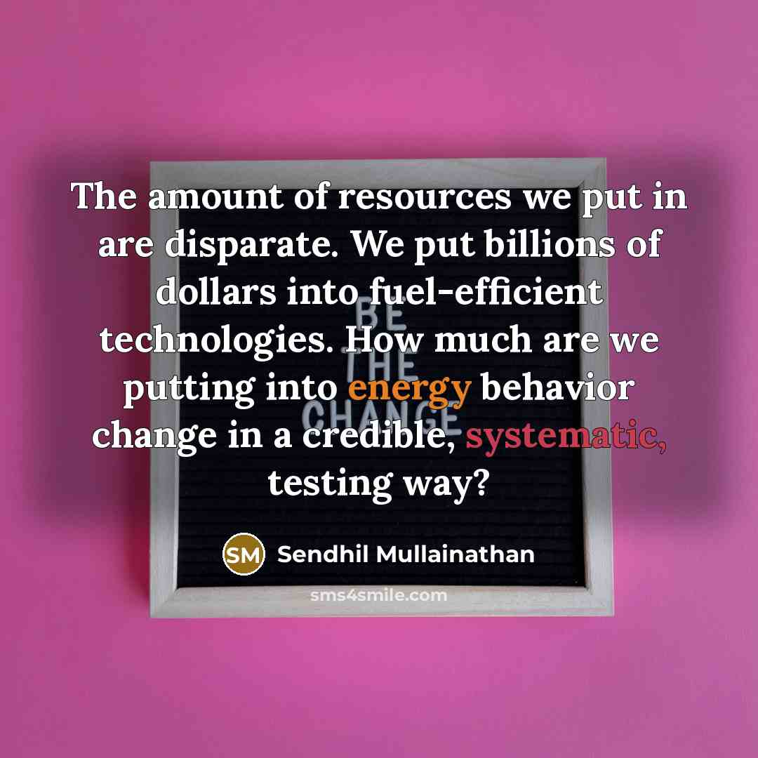 “The amount of resources we put in are disparate. We put billions of dollars into fuel-efficient technologies. How much are we putting into energy behavior change in a credible, systematic, testing way?” quote by Sendhil Mullainathan