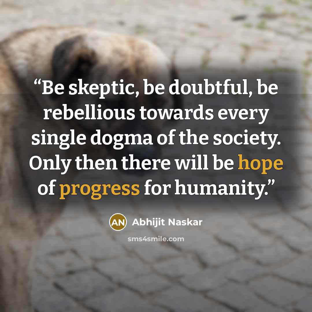 “Be skeptic, be doubtful, be rebellious towards every single dogma of the society. Only then there will be hope of progress for humanity.” quote by Abhijit Naskar