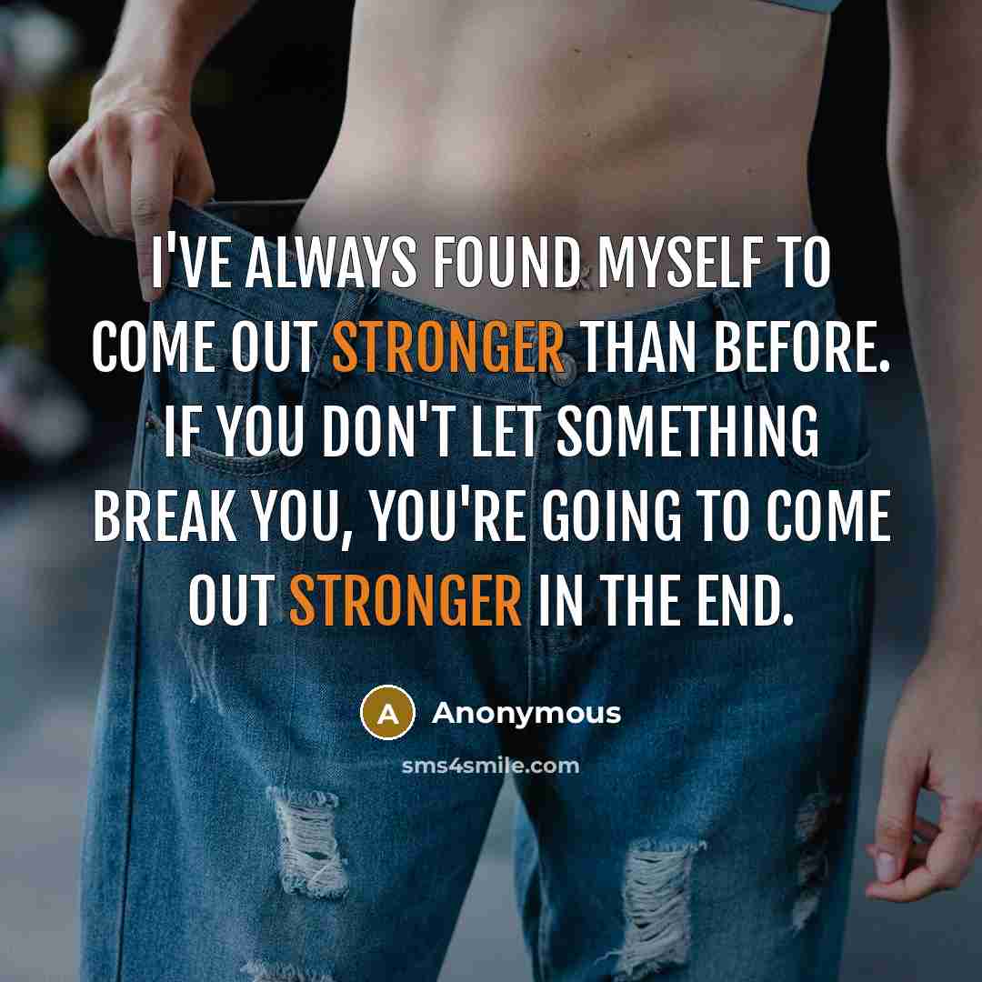 “I've always found myself to come out stronger than before. If you don't let something break you, you're going to come out stronger in the end.” quote by Anonymous