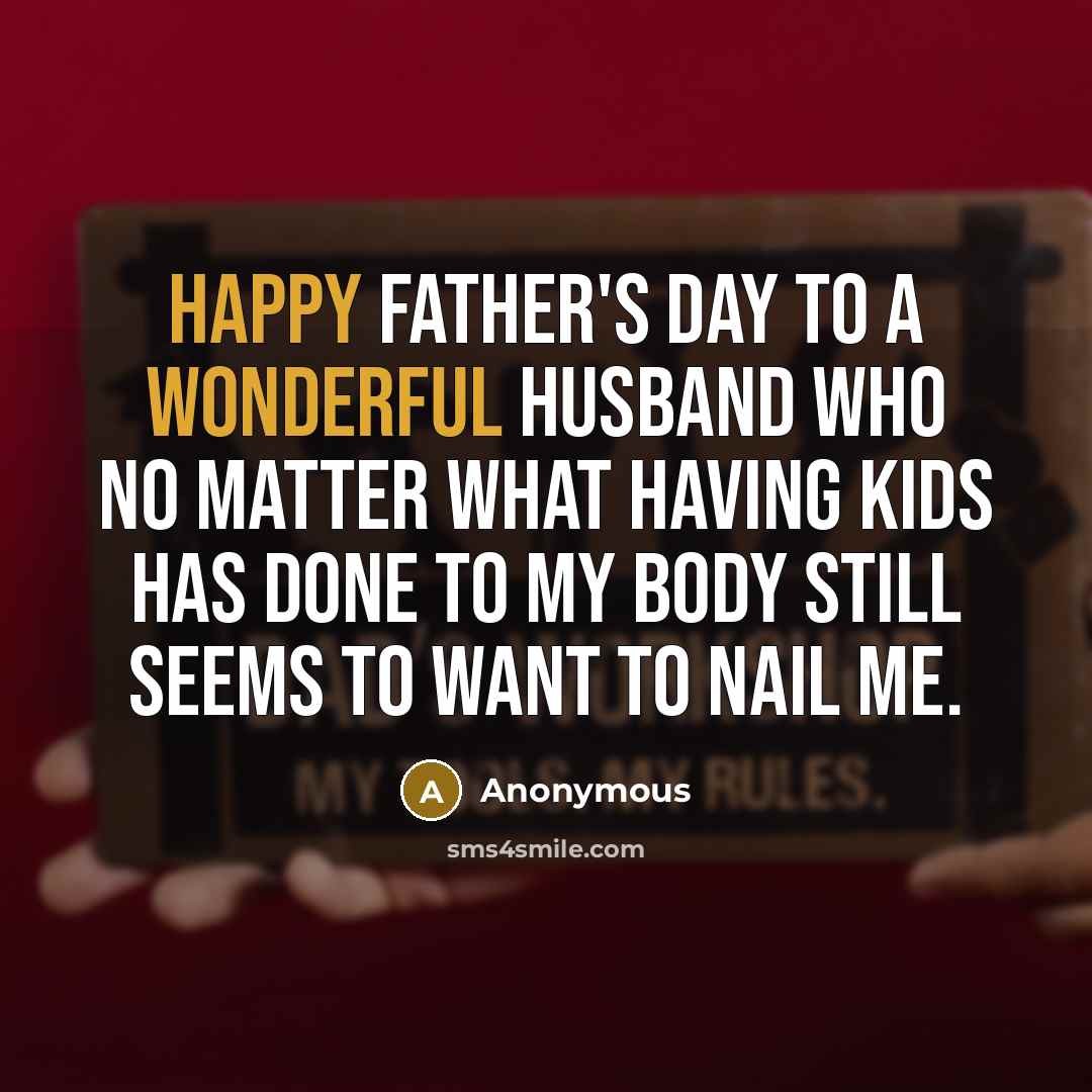 “Happy Father's Day to a wonderful husband who no matter what having kids has done to my body still seems to want to nail me.” quote by Anonymous