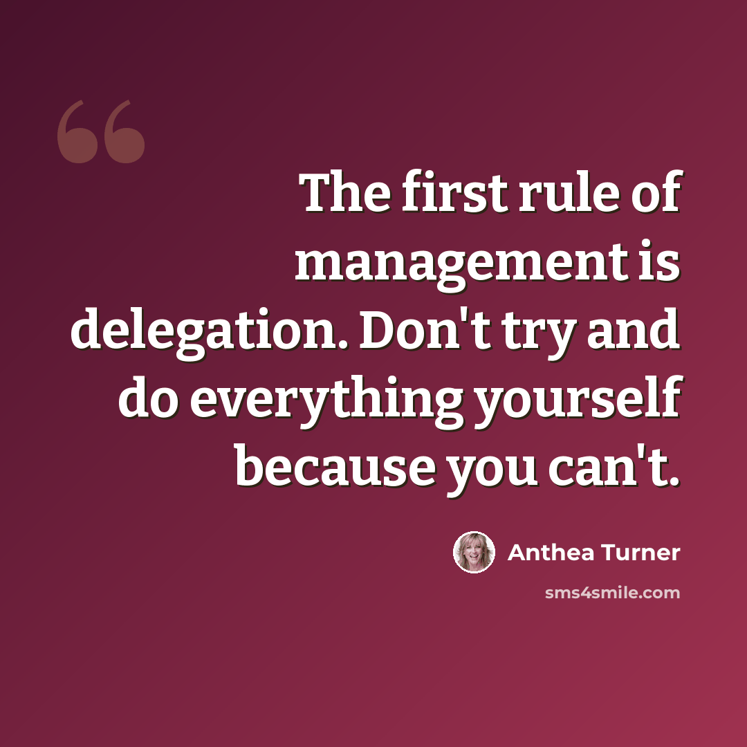 “The first rule of management is delegation. Don't try and do everything yourself because you can't.” quote by Anthea Turner