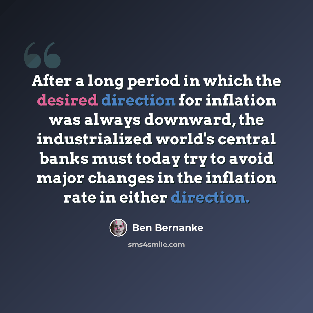 “After a long period in which the desired direction for inflation was always downward, the industrialized world's central banks must today try to avoid major changes in the inflation rate in either direction.” quote by Ben Bernanke