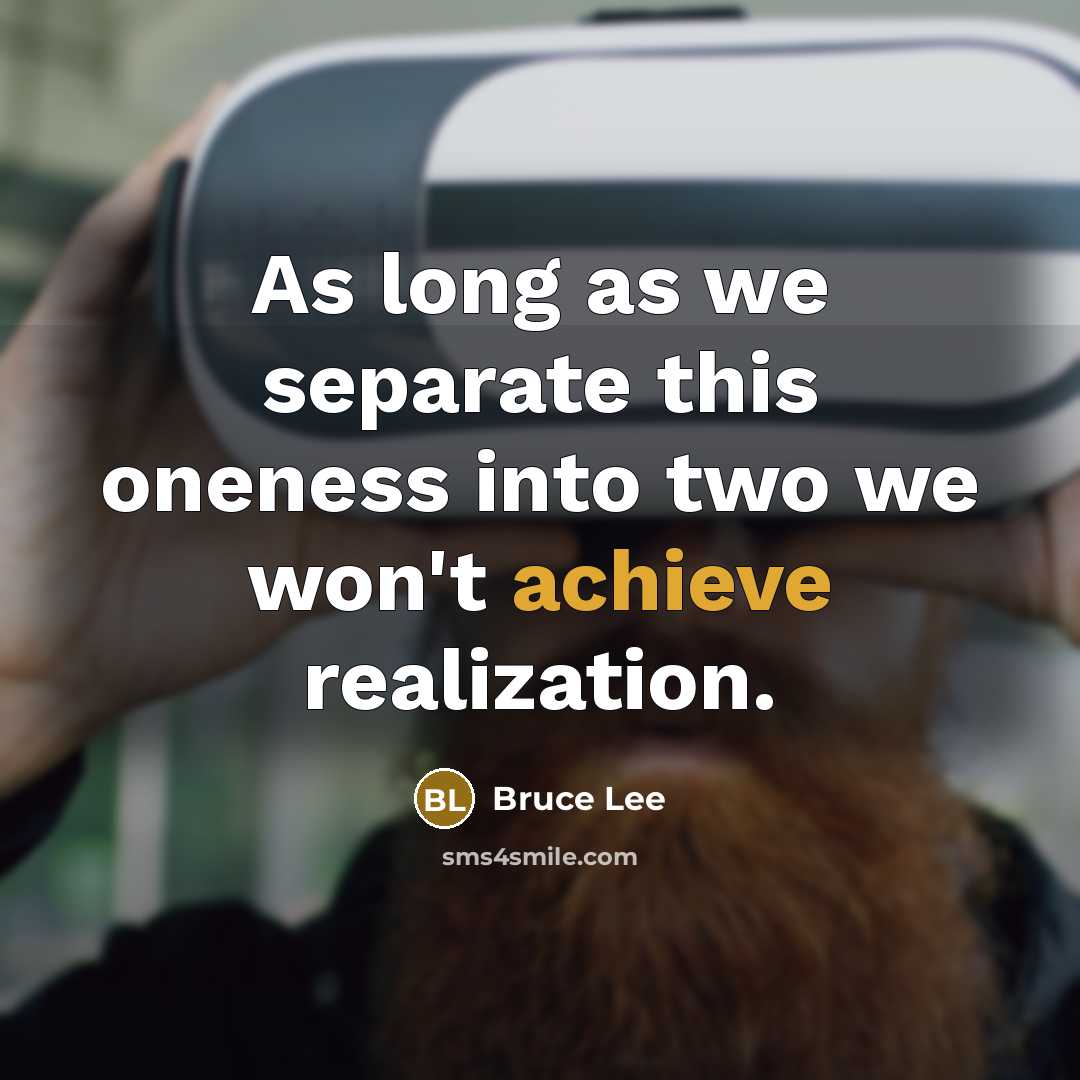 “As long as we separate this oneness into two we won't achieve realization.” quote by Bruce Lee