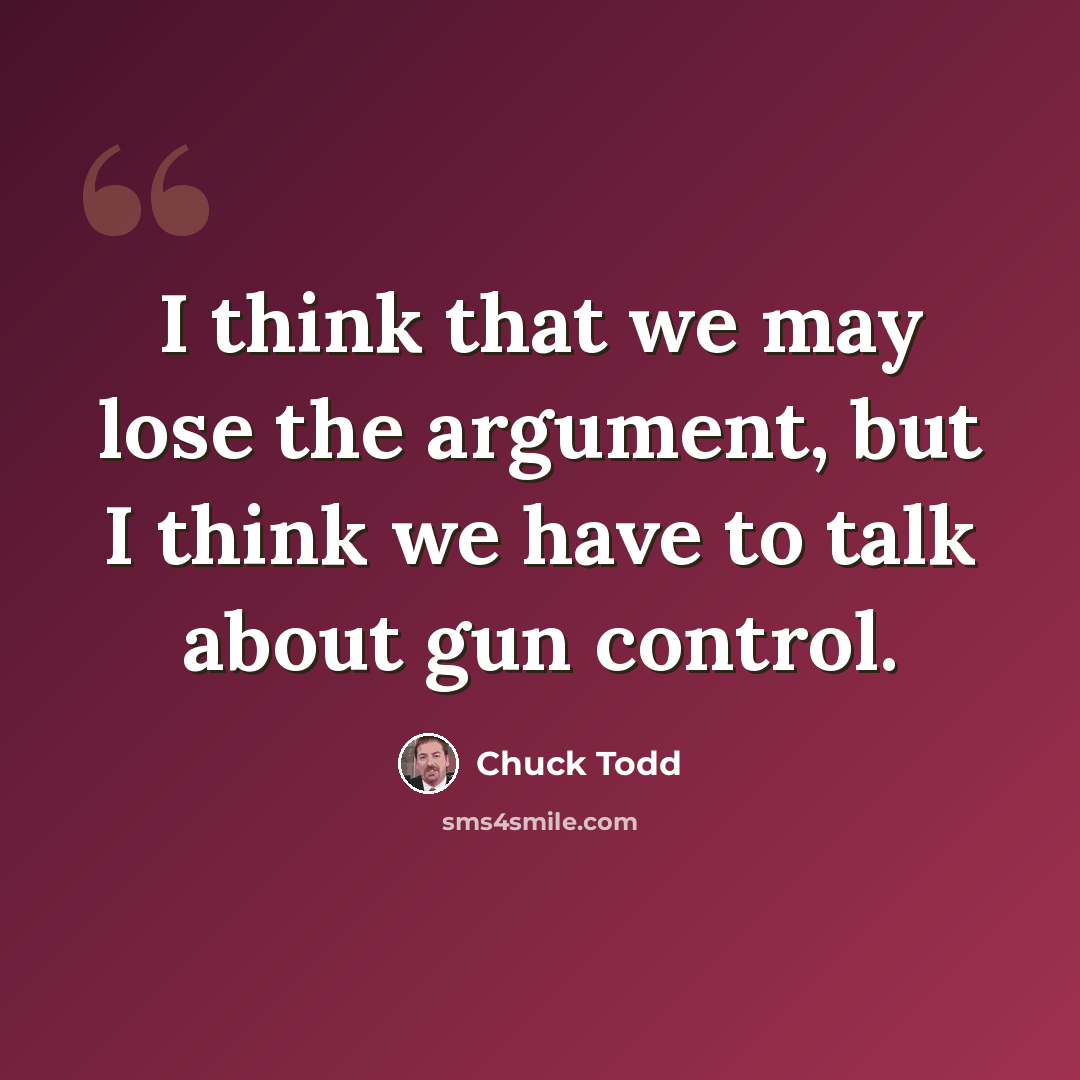 “I think that we may lose the argument, but I think we have to talk about gun control.” quote by Chuck Todd