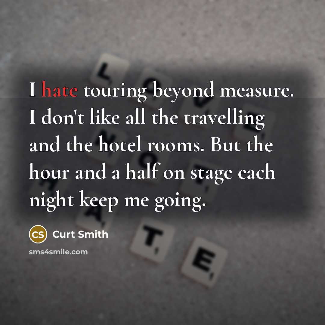 “I hate touring beyond measure. I don't like all the travelling and the hotel rooms. But the hour and a half on stage each night keep me going.” quote by Curt Smith