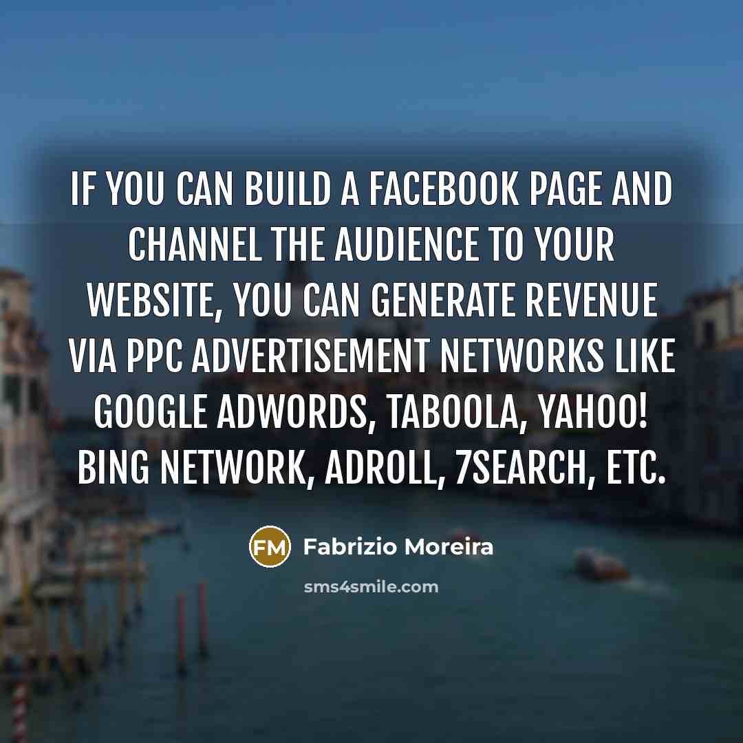 “If you can build a Facebook page and channel the audience to your website, you can generate revenue via PPC advertisement networks like Google Adwords, Taboola, Yahoo! Bing Network, AdRoll, 7Search, etc.” quote by Fabrizio Moreira