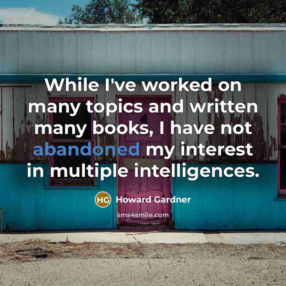 “While I've worked on many topics and written many books, I have not abandoned my interest in multiple intelligences.” quote by Howard Gardner