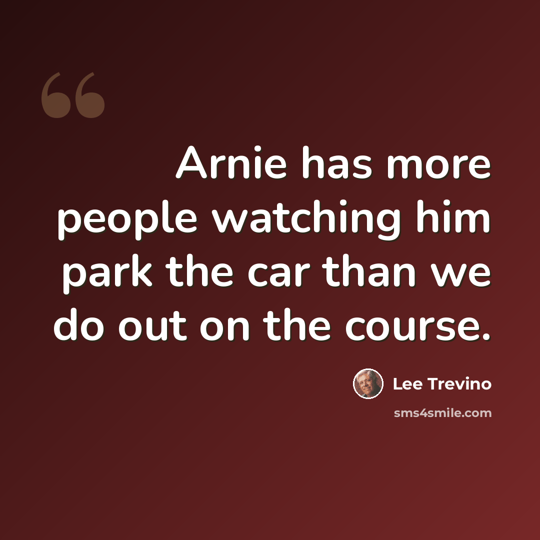 “Arnie has more people watching him park the car than we do out on the course.” quote by Lee Trevino