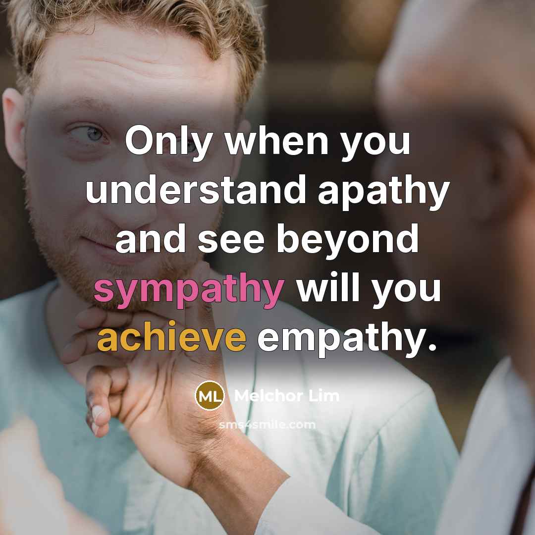 “Only when you understand apathy and see beyond sympathy will you achieve empathy.” quote by Melchor Lim