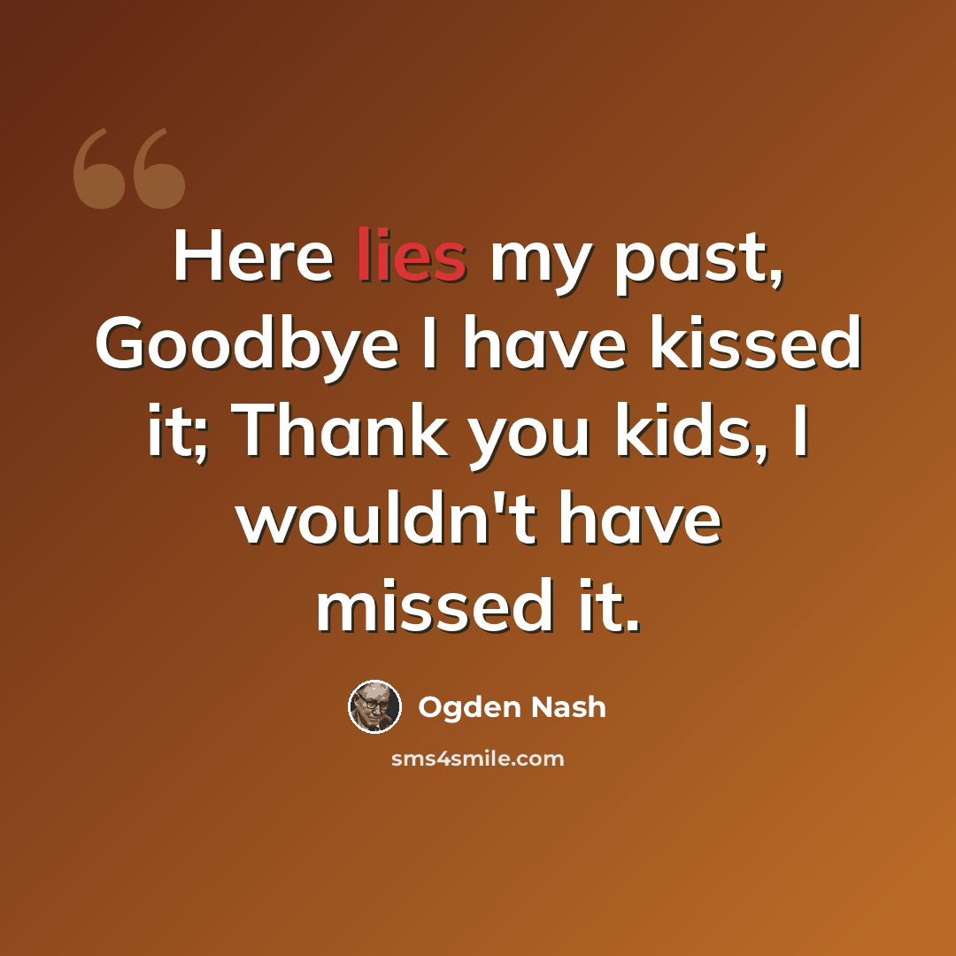 “Here lies my past, Goodbye I have kissed it; Thank you kids, I wouldn't have missed it.” quote by Ogden Nash