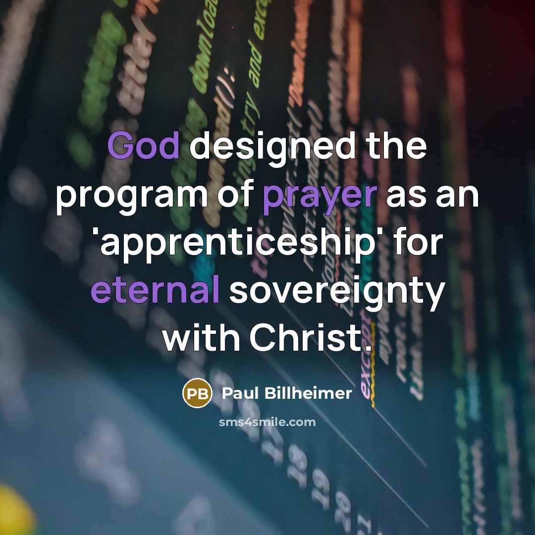 “God designed the program of prayer as an 'apprenticeship' for eternal sovereignty with Christ.” quote by Paul Billheimer