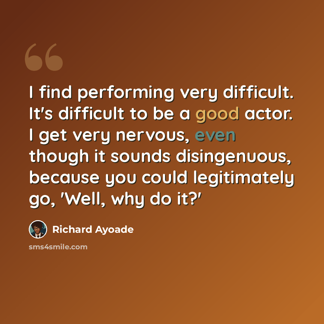 “I find performing very difficult. It's difficult to be a good actor. I get very nervous, even though it sounds disingenuous, because you could legitimately go, 'Well, why do it?'” quote by Richard Ayoade