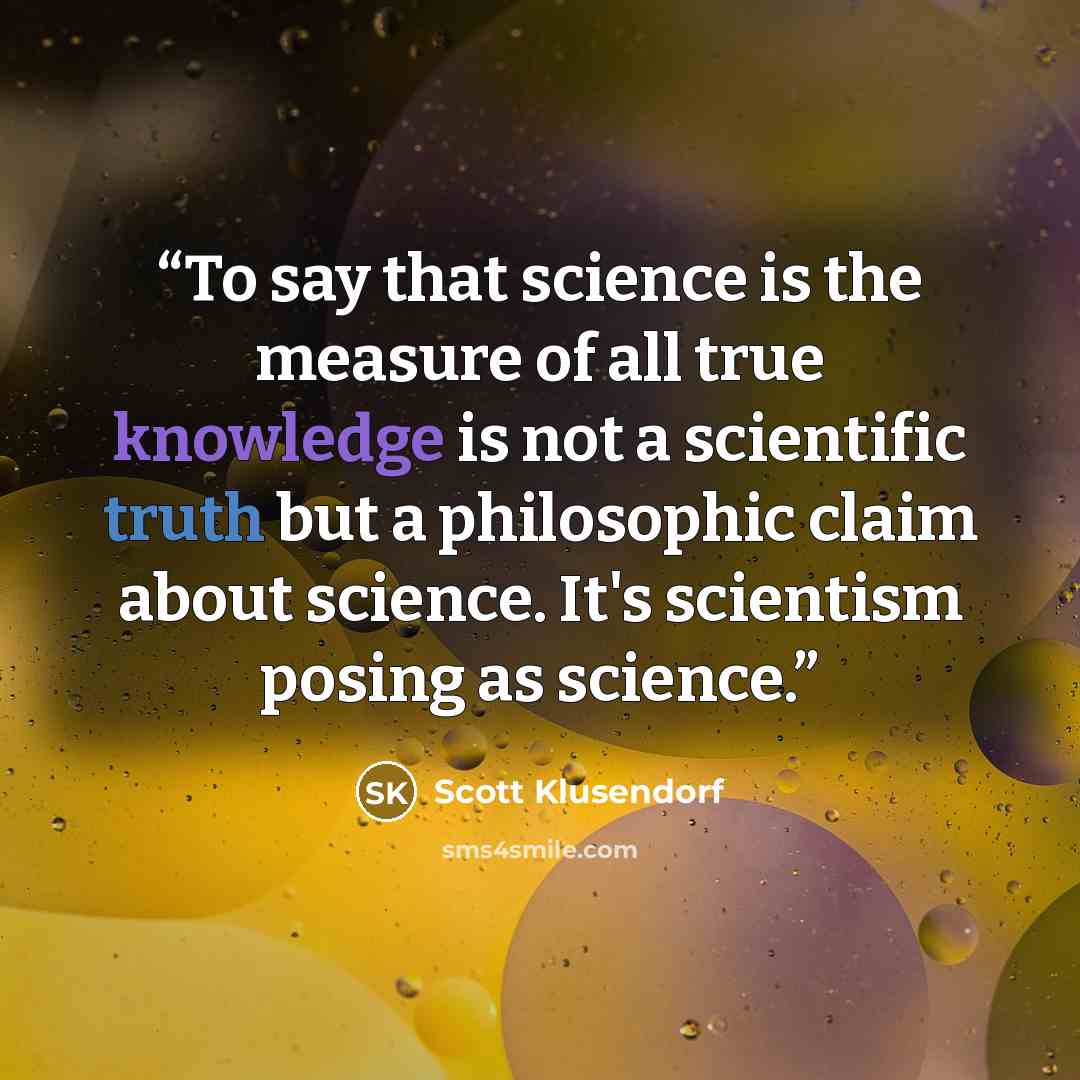 “To say that science is the measure of all true knowledge is not a scientific truth but a philosophic claim about science. It's scientism posing as science.” quote by Scott Klusendorf