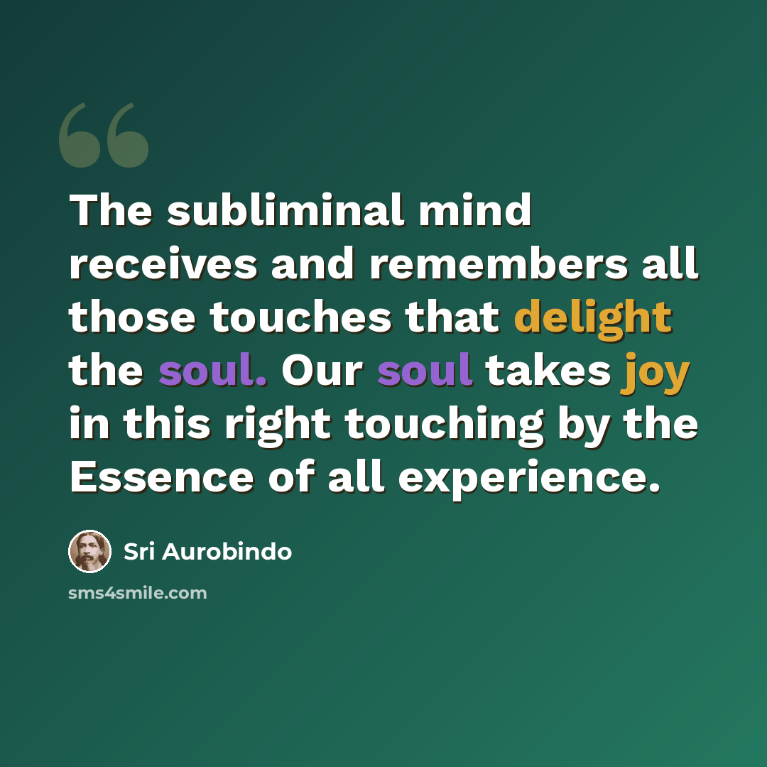 “The subliminal mind receives and remembers all those touches that delight the soul. Our soul takes joy in this right touching by the Essence of all experience.” quote by Sri Aurobindo