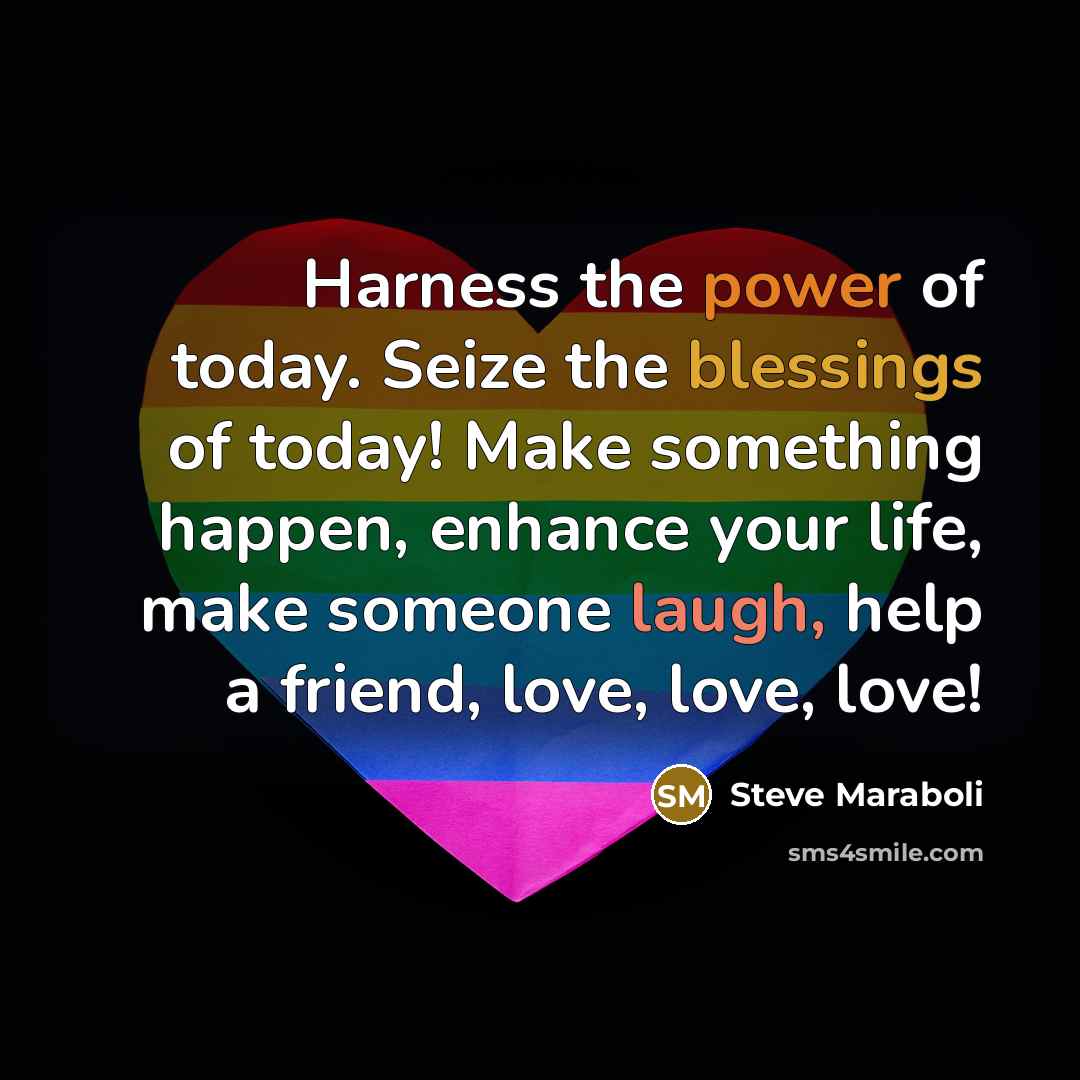 “Harness the power of today. Seize the blessings of today! Make something happen, enhance your life, make someone laugh, help a friend, love, love, love!” quote by Steve Maraboli